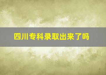 四川专科录取出来了吗