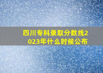 四川专科录取分数线2023年什么时候公布