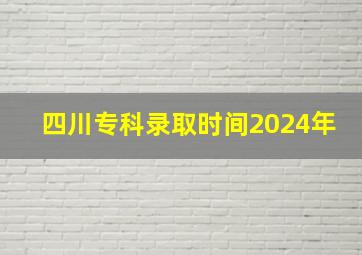 四川专科录取时间2024年