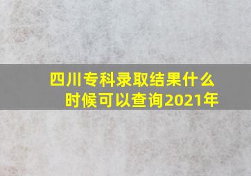 四川专科录取结果什么时候可以查询2021年