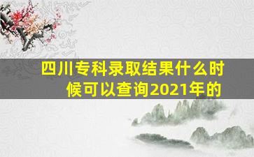 四川专科录取结果什么时候可以查询2021年的