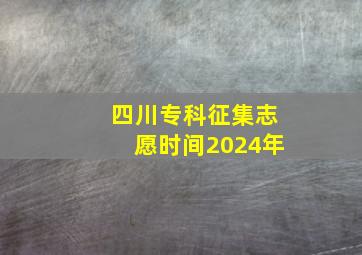 四川专科征集志愿时间2024年