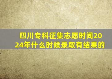 四川专科征集志愿时间2024年什么时候录取有结果的