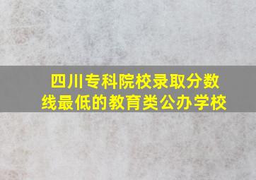 四川专科院校录取分数线最低的教育类公办学校