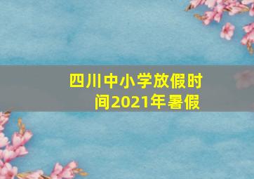 四川中小学放假时间2021年暑假