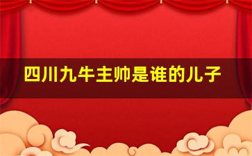 四川九牛主帅是谁的儿子