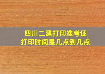 四川二建打印准考证打印时间是几点到几点