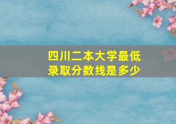 四川二本大学最低录取分数线是多少