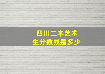 四川二本艺术生分数线是多少