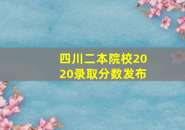 四川二本院校2020录取分数发布