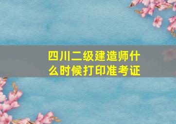 四川二级建造师什么时候打印准考证