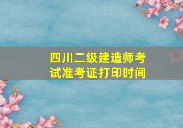 四川二级建造师考试准考证打印时间