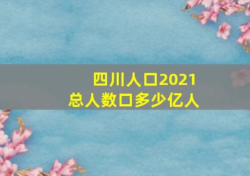 四川人口2021总人数口多少亿人