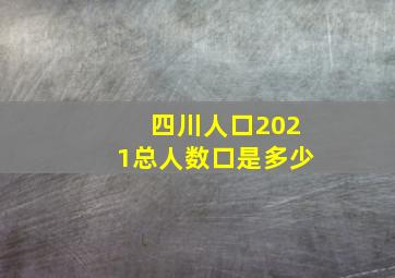 四川人口2021总人数口是多少