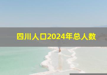 四川人口2024年总人数