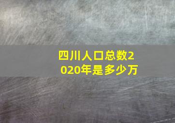 四川人口总数2020年是多少万