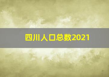 四川人口总数2021