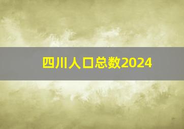 四川人口总数2024