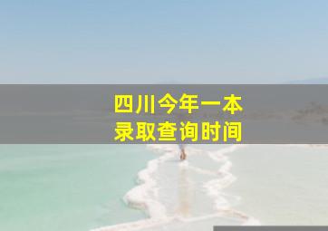 四川今年一本录取查询时间