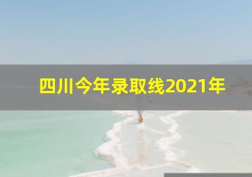 四川今年录取线2021年