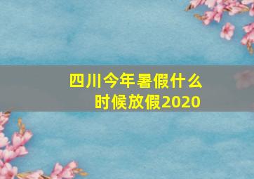 四川今年暑假什么时候放假2020