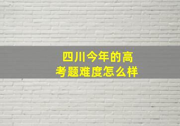 四川今年的高考题难度怎么样