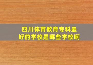 四川体育教育专科最好的学校是哪些学校啊