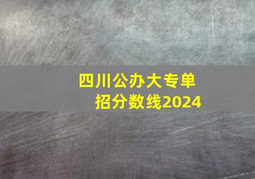 四川公办大专单招分数线2024