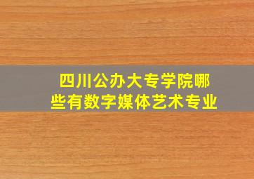 四川公办大专学院哪些有数字媒体艺术专业