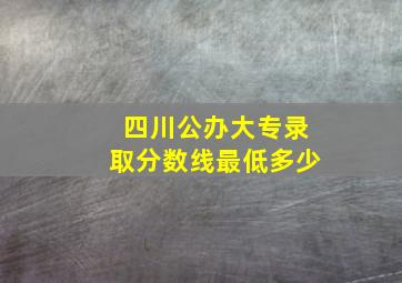 四川公办大专录取分数线最低多少