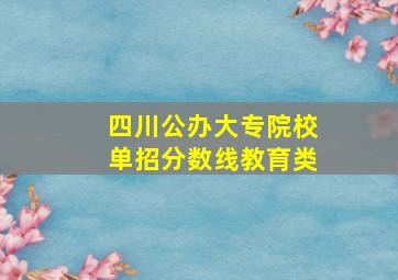 四川公办大专院校单招分数线教育类