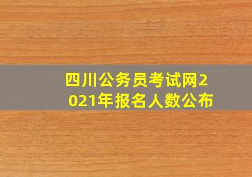 四川公务员考试网2021年报名人数公布