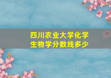 四川农业大学化学生物学分数线多少