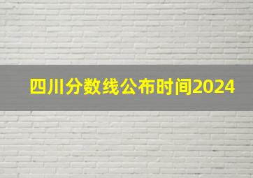 四川分数线公布时间2024