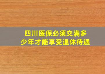 四川医保必须交满多少年才能享受退休待遇