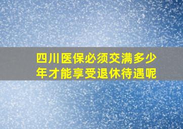 四川医保必须交满多少年才能享受退休待遇呢