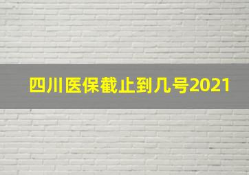 四川医保截止到几号2021