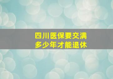 四川医保要交满多少年才能退休