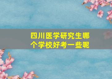 四川医学研究生哪个学校好考一些呢