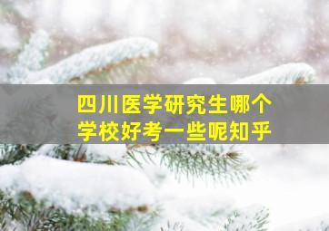 四川医学研究生哪个学校好考一些呢知乎