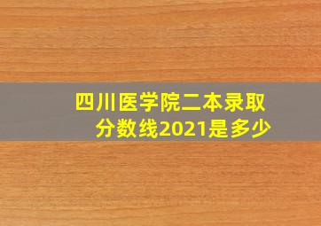 四川医学院二本录取分数线2021是多少