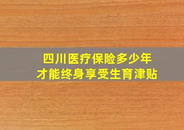 四川医疗保险多少年才能终身享受生育津贴