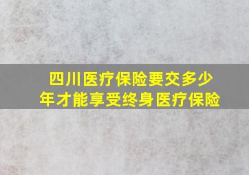 四川医疗保险要交多少年才能享受终身医疗保险