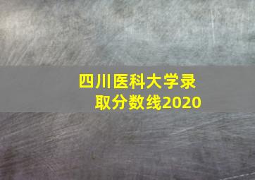 四川医科大学录取分数线2020