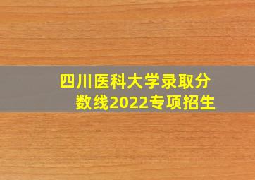 四川医科大学录取分数线2022专项招生