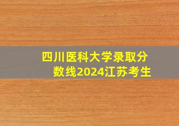 四川医科大学录取分数线2024江苏考生