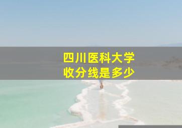 四川医科大学收分线是多少