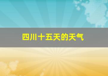 四川十五天的天气