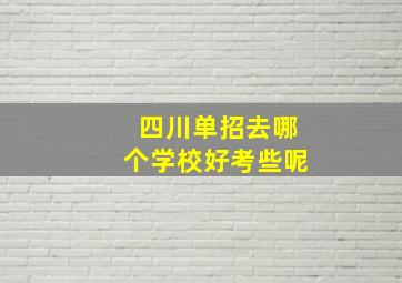 四川单招去哪个学校好考些呢