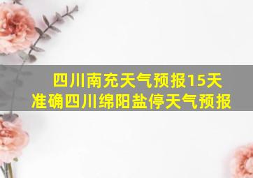 四川南充天气预报15天准确四川绵阳盐停天气预报